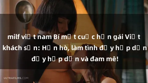 milf việt nam Bí mật cuộc hẹn gái Việt lần đầu ở khách sạn: Hẹn hò, làm tình đầy hấp dẫn và đam mê!