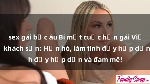 sex gái bắc âu Bí mật cuộc hẹn gái Việt lần đầu ở khách sạn: Hẹn hò, làm tình đầy hấp dẫn và đam mê!