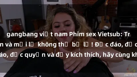gangbang việt nam Phim sex Vietsub: Trải nghiệm hấp dẫn và mới lạ không thể bỏ lỡ! Độc đáo, độc quyền và đầy kích thích, hãy cùng khám phá ngay!