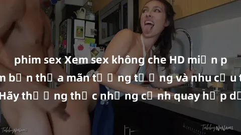 phim sex Xem sex không che HD miễn phí đảm bảo sẽ làm bạn thỏa mãn tưởng tượng và nhu cầu tình dục. Hãy thưởng thức những cảnh quay hấp dẫn và mãnh liệt ngay bây giờ!