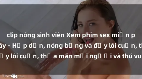 clip nóng sinh viên Xem phim sex miễn phí online ngay tại đây – Hấp dẫn, nóng bỏng và đầy lôi cuốn, thỏa mãn mọi người và thú vui của bạn!