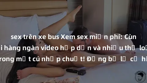 sex trên xe bus Xem sex miễn phí: Cùng trải nghiệm với hàng ngàn video hấp dẫn và nhiều thể loại đa dạng chỉ trong một cú nhấp chuột! Đừng bỏ lỡ cơ hội thưởng thức tuyệt vời này ngay hôm nay!