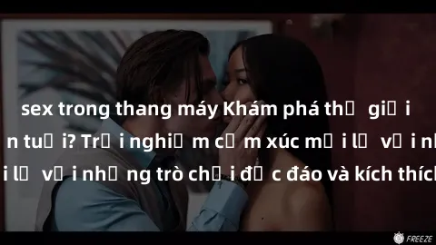 sex trong thang máy Khám phá thế giới sex trực tuyến: Hơn tuổi? Trải nghiệm cảm xúc mới lạ với những trò chơi độc đáo và kích thích người lớn