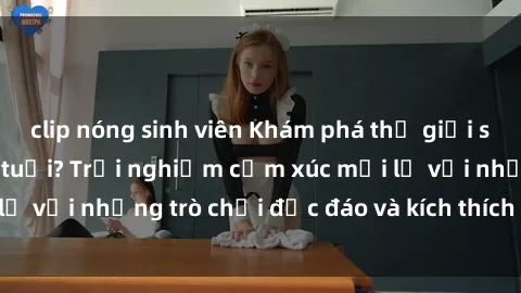clip nóng sinh viên Khám phá thế giới sex trực tuyến: Hơn tuổi? Trải nghiệm cảm xúc mới lạ với những trò chơi độc đáo và kích thích người lớn