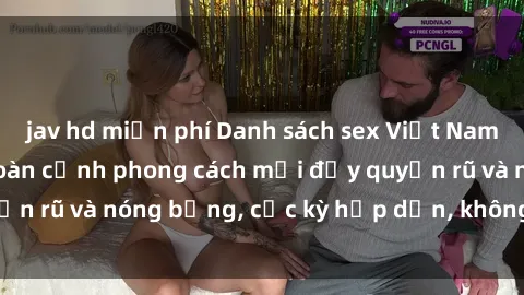 jav hd miễn phí Danh sách sex Việt Nam không che - Ảnh toàn cảnh phong cách mới đầy quyến rũ và nóng bỏng, cực kỳ hấp dẫn, không thể bỏ qua!