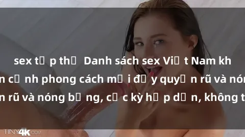 sex tập thể Danh sách sex Việt Nam không che - Ảnh toàn cảnh phong cách mới đầy quyến rũ và nóng bỏng, cực kỳ hấp dẫn, không thể bỏ qua!