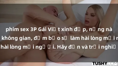 phim sex 3P Gái Việt xinh đẹp, nồng nàn làm tình say đắm không gian, đảm bảo sẽ làm hài lòng mọi người. Hãy đến và trải nghiệm ngay!