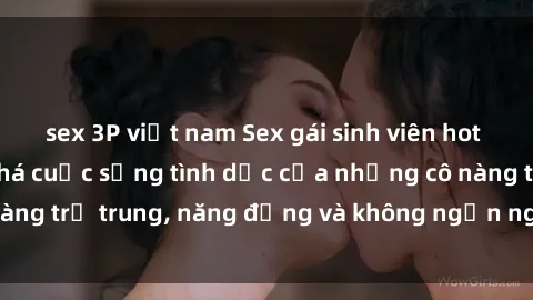 sex 3P việt nam Sex gái sinh viên hot nhất: Cùng khám phá cuộc sống tình dục của những cô nàng trẻ trung, năng động và không ngần ngại thử nghiệm!