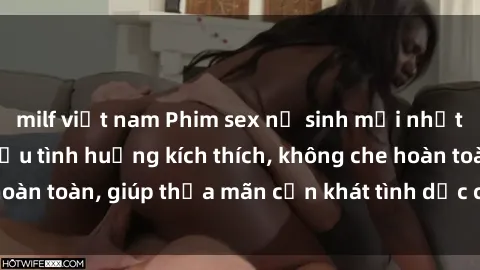 milf việt nam Phim sex nữ sinh mới nhất: Trải nghiệm nhiều tình huống kích thích, không che hoàn toàn, giúp thỏa mãn cơn khát tình dục của các bạn trẻ
