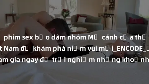 phim sex bạo dâm nhóm Mở cánh cửa thế giới sex MILF Việt Nam để khám phá niềm vui mới_ENCODE_. Hãy tham gia ngay để trải nghiệm những khoảnh khắc đầy kích thích và đam mê.