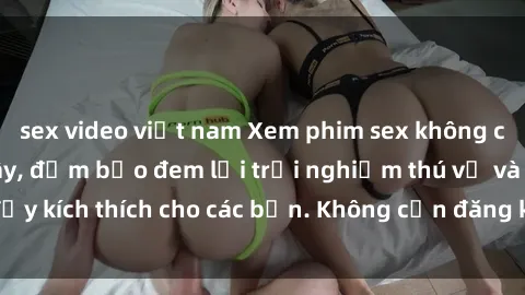 sex video việt nam Xem phim sex không che miễn phí tại đây, đảm bảo đem lại trải nghiệm thú vị và đầy kích thích cho các bạn. Không cần đăng ký, hoàn toàn miễn phí.