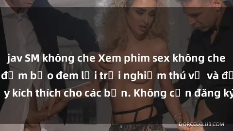 jav SM không che Xem phim sex không che miễn phí tại đây, đảm bảo đem lại trải nghiệm thú vị và đầy kích thích cho các bạn. Không cần đăng ký, hoàn toàn miễn phí.