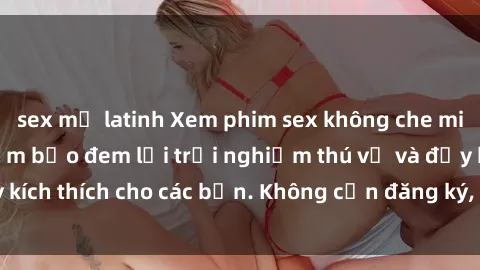sex mỹ latinh Xem phim sex không che miễn phí tại đây, đảm bảo đem lại trải nghiệm thú vị và đầy kích thích cho các bạn. Không cần đăng ký, hoàn toàn miễn phí.