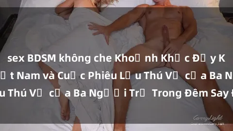 sex BDSM không che Khoảnh Khắc Đầy Kịch Tính: Sex  Việt Nam và Cuộc Phiêu Lưu Thú Vị của Ba Người Trẻ Trong Đêm Say Đắm