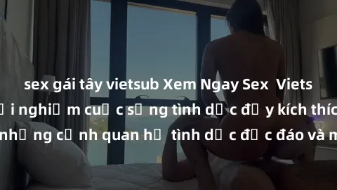 sex gái tây vietsub Xem Ngay Sex  Vietsub Full HD - Cùng trải nghiệm cuộc sống tình dục đầy kích thích với những cảnh quan hệ tình dục độc đáo và mãnh liệt trong bộ phim này!