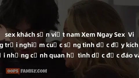 sex khách sạn việt nam Xem Ngay Sex  Vietsub Full HD - Cùng trải nghiệm cuộc sống tình dục đầy kích thích với những cảnh quan hệ tình dục độc đáo và mãnh liệt trong bộ phim này!