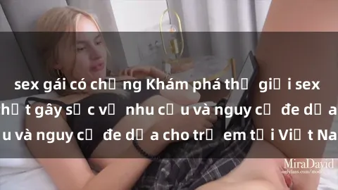 sex gái có chồng Khám phá thế giới sex loli Việt Nam: Sự thật gây sốc về nhu cầu và nguy cơ đe dọa cho trẻ em tại Việt Nam