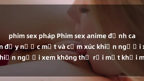 phim sex pháp Phim sex anime đỉnh cao: Những tác phẩm đầy nước mắt và cảm xúc khiến người xem không thể rời mắt khỏi màn hình