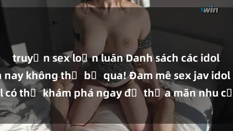 truyện sex loạn luân Danh sách các idol JAV hot nhất hiện nay không thể bỏ qua! Đam mê sex jav idol có thể khám phá ngay để thỏa mãn nhu cầu giải trí của mình!