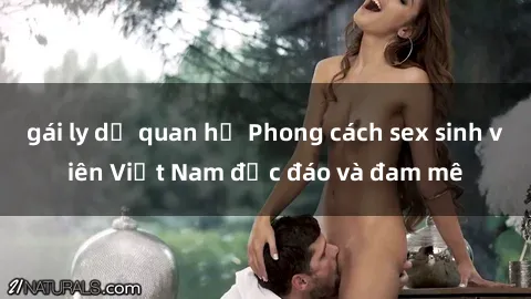 gái ly dị quan hệ Phong cách sex sinh viên Việt Nam độc đáo và đam mê